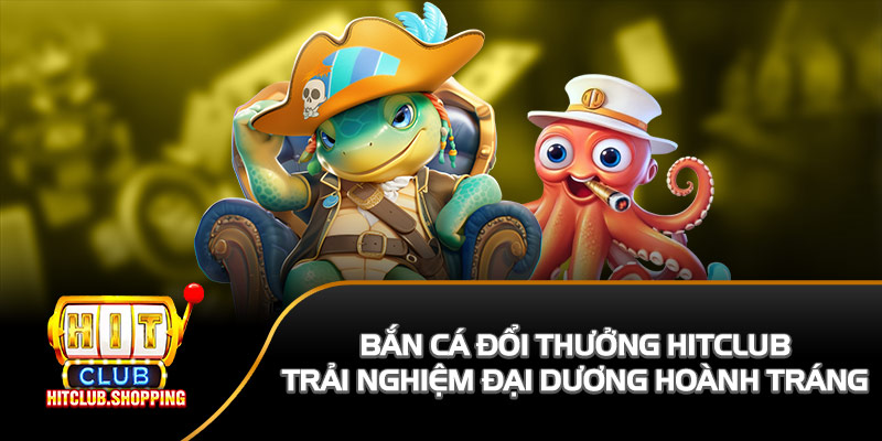 bắn cá đổi thưởng Hitclub